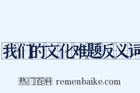 我们的文化难题反义词是什么意思的图片